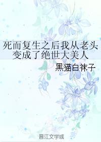 死而复生后我从老头变成绝世美人百度