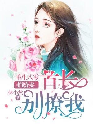 重生八零俏娇妻长官别撩我我